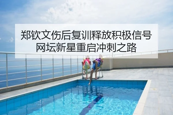 郑钦文伤后复训释放积极信号 网坛新星重启冲刺之路