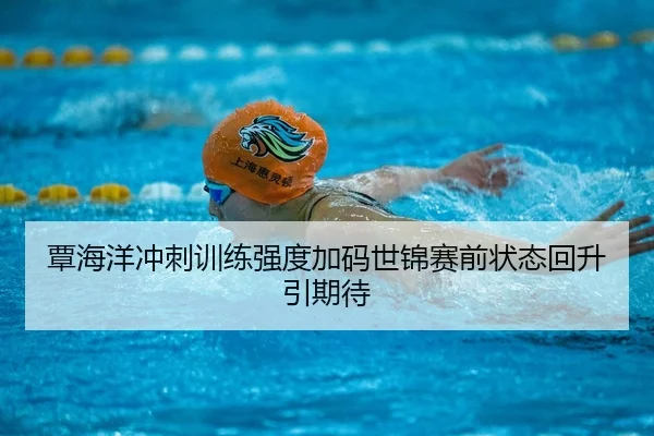 覃海洋冲刺训练强度加码世锦赛前状态回升引期待