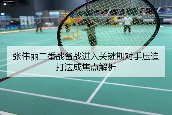 张伟丽二番战备战进入关键期对手压迫打法成焦点解析