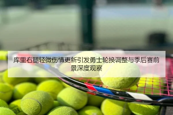 库里右腿轻微伤情更新引发勇士轮换调整与季后赛前景深度观察
