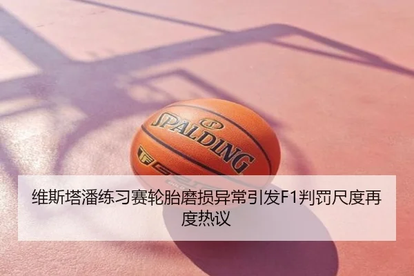 维斯塔潘练习赛轮胎磨损异常引发F1判罚尺度再度热议